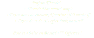 Forfait "Classic" : → "French Manucure" simple
→ Extensions de cheveux Kératine (100 mèches)*
→ Extensions de cils effet "look naturel" Pose et « Mise en Beauté »** Offertes !
