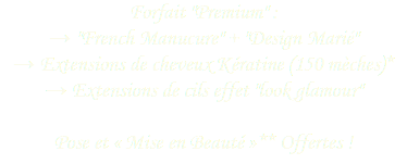 Forfait "Premium" : → "French Manucure" + "Design Marié"
→ Extensions de cheveux Kératine (150 mèches)*
→ Extensions de cils effet "look glamour" Pose et « Mise en Beauté »** Offertes !