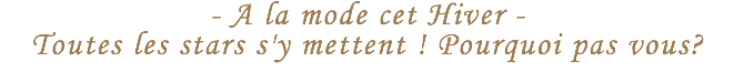 - A la mode cet Hiver -
Toutes les stars s'y mettent ! Pourquoi pas vous?
