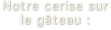 Notre cerise sur le gâteau :