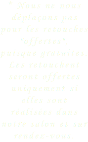 * Nous ne nous déplaçons pas pour les retouches "offertes", puisque gratuites. Les retouchent seront offertes uniquement si elles sont réalisées dans notre salon et sur rendez-vous. 