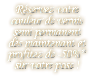 Réservez votre couleur de vernis semi permanent dès maintenant et profitez de -50%* sur votre pose !