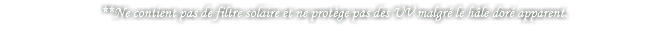 **Ne contient pas de filtre solaire et ne protège pas des UV malgré le hâle doré apparent.