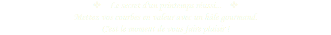 ✤ Le secret d'un printemps réussi... ✤
Mettez vos courbes en valeur avec un hâle gourmand. C'est le moment de vous faire plaisir !