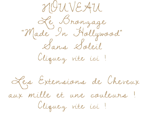 NOUVEAU Le Bronzage "Made In Hollywood" Sans Soleil Cliquez vite ici !  Les Extensions de Cheveux aux mille et une couleurs ! Cliquez vite ici ! 